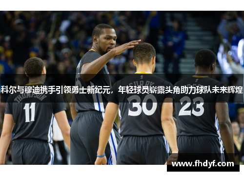 科尔与穆迪携手引领勇士新纪元，年轻球员崭露头角助力球队未来辉煌