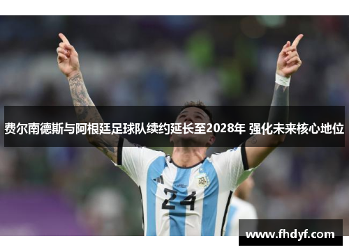 费尔南德斯与阿根廷足球队续约延长至2028年 强化未来核心地位