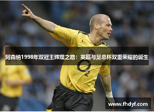 阿森纳1998年双冠王辉煌之路：英超与足总杯双重荣耀的诞生