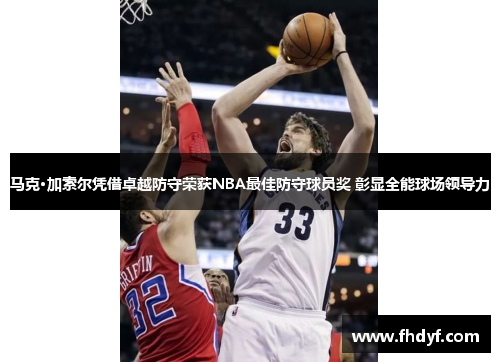 马克·加索尔凭借卓越防守荣获NBA最佳防守球员奖 彰显全能球场领导力