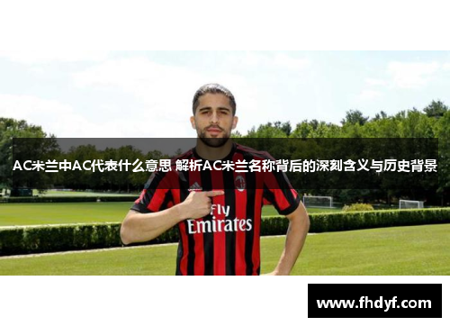 AC米兰中AC代表什么意思 解析AC米兰名称背后的深刻含义与历史背景