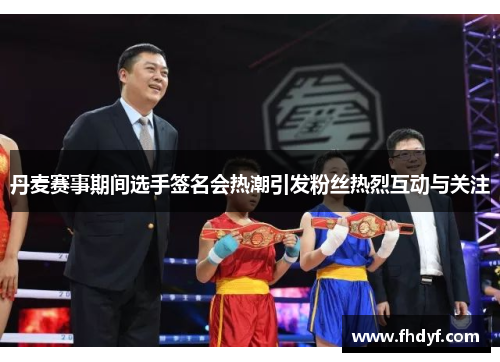 丹麦赛事期间选手签名会热潮引发粉丝热烈互动与关注