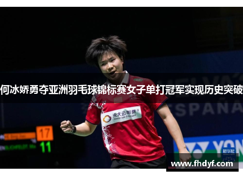 何冰娇勇夺亚洲羽毛球锦标赛女子单打冠军实现历史突破