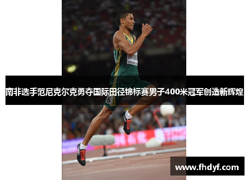 南非选手范尼克尔克勇夺国际田径锦标赛男子400米冠军创造新辉煌