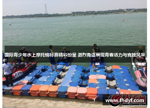 国际青少年水上摩托锦标赛精彩纷呈 激烈角逐展现青春活力与竞技风采