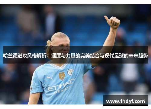 哈兰德进攻风格解析：速度与力量的完美结合与现代足球的未来趋势
