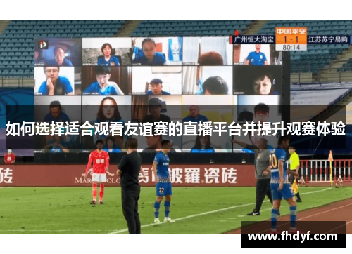 如何选择适合观看友谊赛的直播平台并提升观赛体验