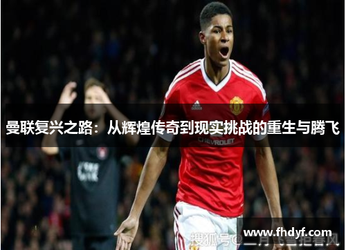 曼联复兴之路：从辉煌传奇到现实挑战的重生与腾飞