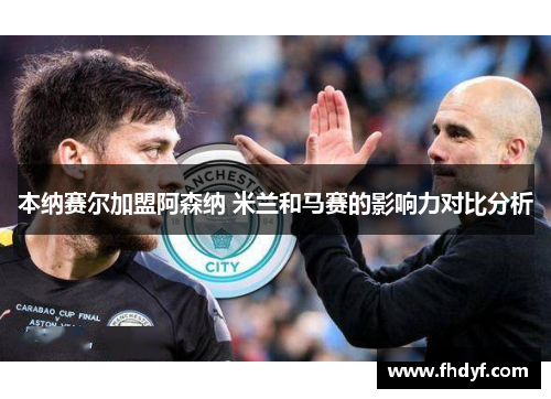 本纳赛尔加盟阿森纳 米兰和马赛的影响力对比分析