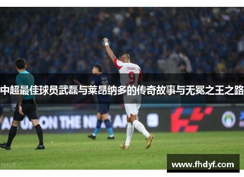 中超最佳球员武磊与莱昂纳多的传奇故事与无冕之王之路