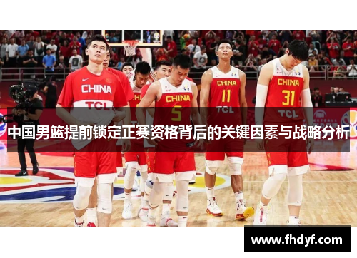 中国男篮提前锁定正赛资格背后的关键因素与战略分析