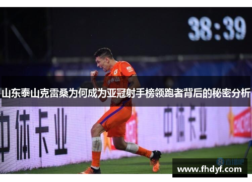 山东泰山克雷桑为何成为亚冠射手榜领跑者背后的秘密分析