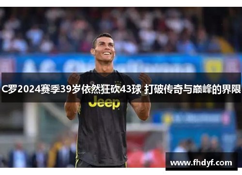 C罗2024赛季39岁依然狂砍43球 打破传奇与巅峰的界限