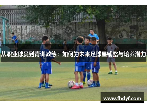 从职业球员到青训教练:如何为未来足球星铺路与培养潜力