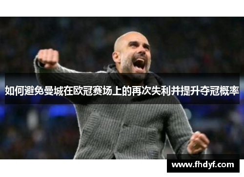 如何避免曼城在欧冠赛场上的再次失利并提升夺冠概率