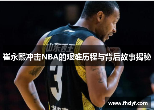 崔永熙冲击NBA的艰难历程与背后故事揭秘