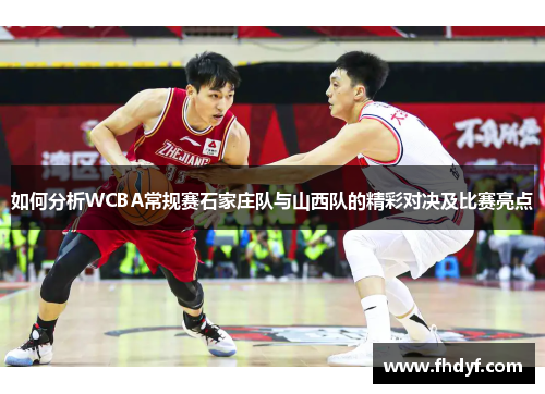 如何分析WCBA常规赛石家庄队与山西队的精彩对决及比赛亮点