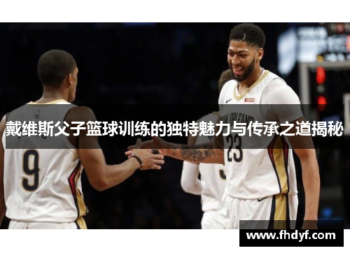 戴维斯父子篮球训练的独特魅力与传承之道揭秘