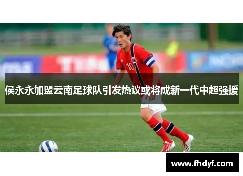 侯永永加盟云南足球队引发热议或将成新一代中超强援