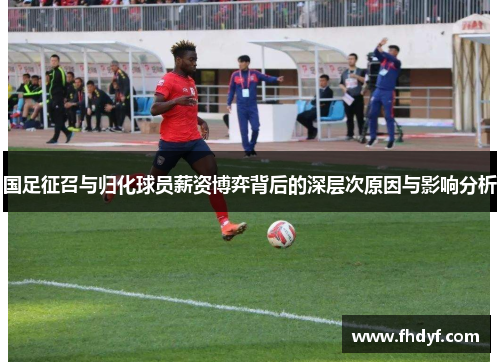 国足征召与归化球员薪资博弈背后的深层次原因与影响分析