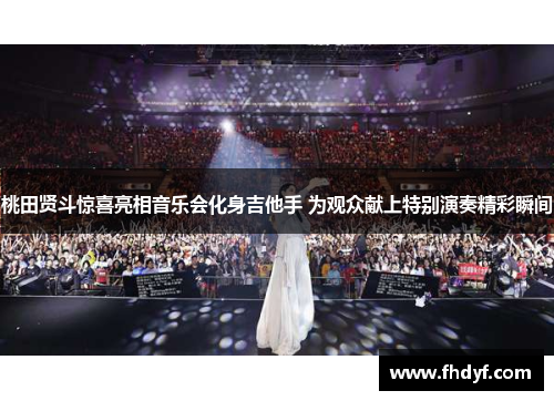 桃田贤斗惊喜亮相音乐会化身吉他手 为观众献上特别演奏精彩瞬间