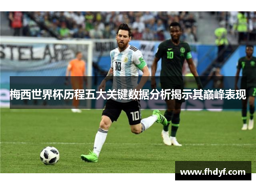 梅西世界杯历程五大关键数据分析揭示其巅峰表现