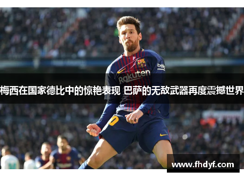 梅西在国家德比中的惊艳表现 巴萨的无敌武器再度震撼世界