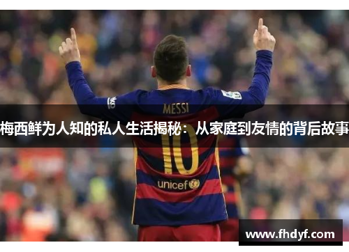 梅西鲜为人知的私人生活揭秘:从家庭到友情的背后故事