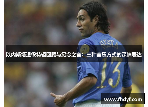 以内斯塔退役特辑回顾与纪念之音：三种音乐方式的深情表达