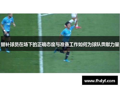 替补球员在场下的正确态度与准备工作如何为球队贡献力量