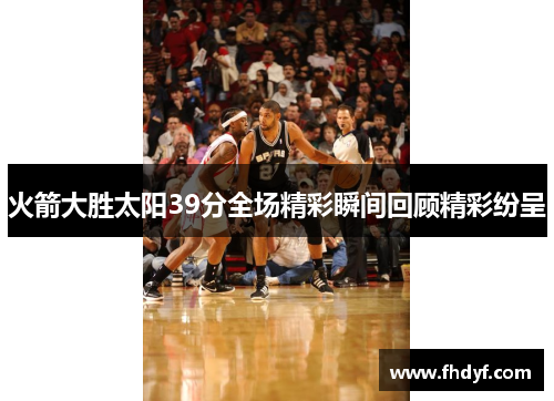 火箭大胜太阳39分全场精彩瞬间回顾精彩纷呈