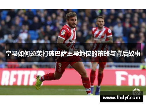 皇马如何逆袭打破巴萨主导地位的策略与背后故事