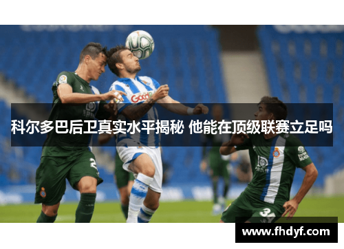 科尔多巴后卫真实水平揭秘 他能在顶级联赛立足吗