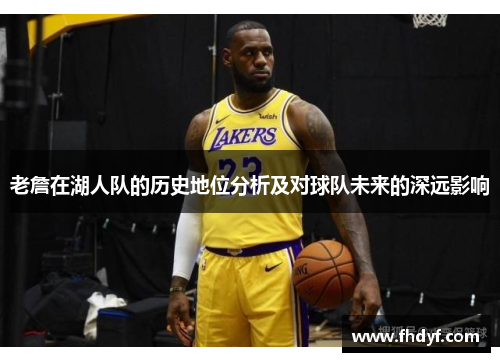 老詹在湖人队的历史地位分析及对球队未来的深远影响