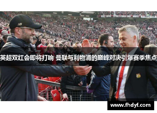 英超双红会即将打响 曼联与利物浦的巅峰对决引爆赛季焦点