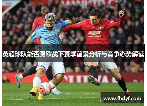 英超球队能否踢欧战下赛季前景分析与竞争态势解读