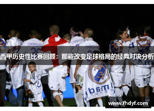 西甲历史性比赛回顾：那些改变足球格局的经典对决分析