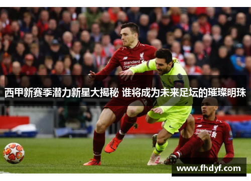 西甲新赛季潜力新星大揭秘 谁将成为未来足坛的璀璨明珠