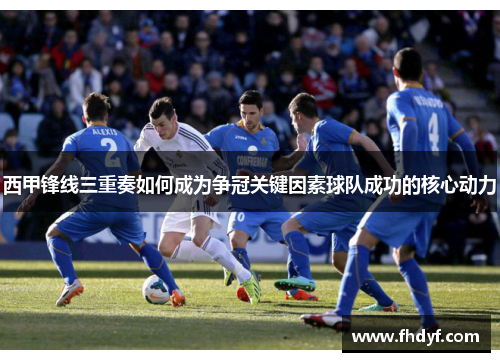 西甲锋线三重奏如何成为争冠关键因素球队成功的核心动力