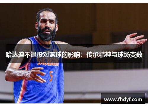 哈达迪不退役对篮球的影响：传承精神与球场变数