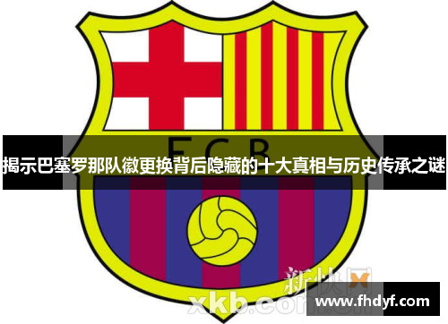 揭示巴塞罗那队徽更换背后隐藏的十大真相与历史传承之谜