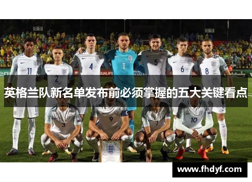 英格兰队新名单发布前必须掌握的五大关键看点